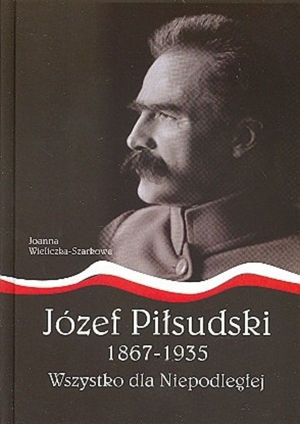 Józef Piłsudski 1867 1935 Wszystko dla Niepodległej Twarda Joanna