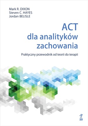 ACT dla analityków zachowania. Praktyczny przewodnik po teorii i terapii Praktyczny przewodnik po teorii i terapii