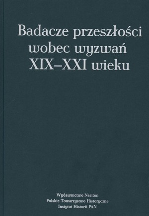 Badacze przeszłości wobec wyzwań XIX-XXI wieku