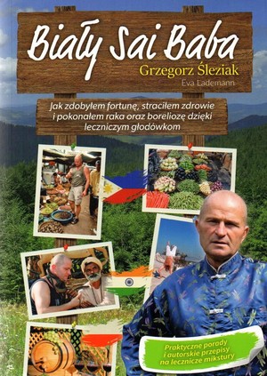 Biały Sai Baba Jak zdobyłem fortunę, straciłem zdrowie i pokonałem raka oraz boreliozę dzięki leczniczym głodówkom