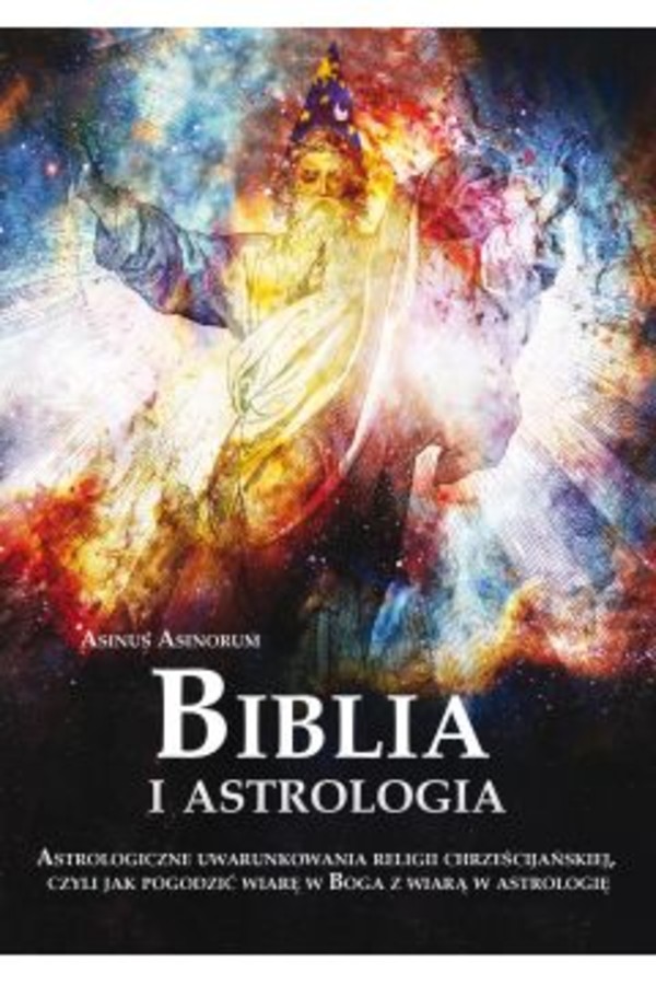 Biblia i astrologia Astrologiczne uwarunkowania religii chrześcijańskiej, czyli jak pogodzić wiarę w Boga z wiarą w astrologię