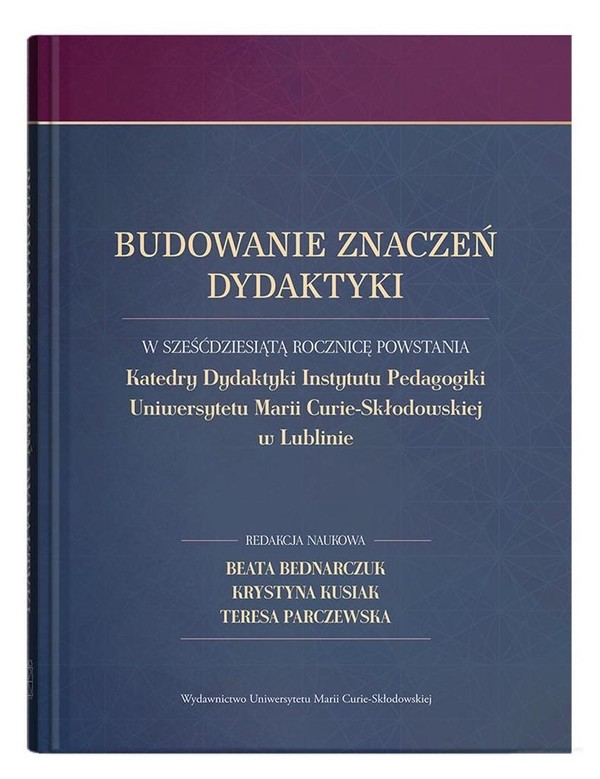 Budowanie znaczeń dydaktyki W sześćdziesiątą rocznicę powstania Katedry Dydaktyki Instytutu Pedagogiki Uniwersytetu Marii Curie-Skłodowskiej w Lublinie