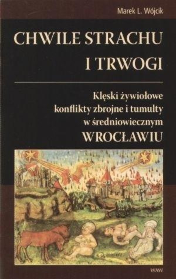 Chwile strachu i trwogi Klęski żywiołowe konflikty zbrojne i tumulty w średniowiecznym Wrocławiu