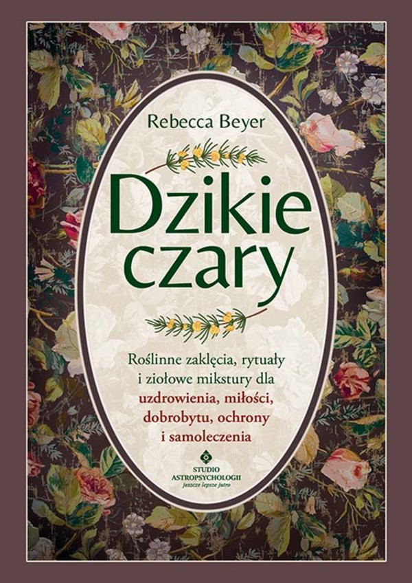 Dzikie czary. roślinne zaklęcia, rytuały i ziołowe mikstury dla uzdrowienia, miłości, dobrobytu, ochrony i samoleczenia