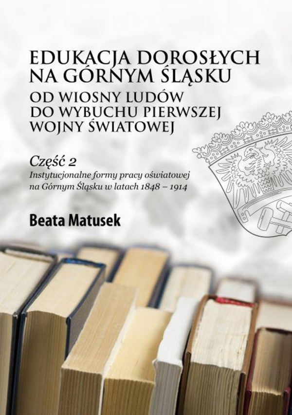 Edukacja dorosłych na Górnym Śląsku od Wiosny Ludów do wybuchu pierwszej wojny światowej Część 2 Instytucjonalne formy pracy oświatowej na Górnym Śląsku w latach 1848 – 1914 - pdf