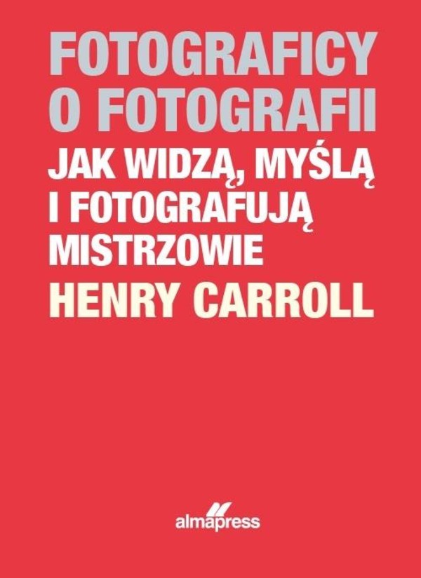 Fotograficy o fotografii. Jak widzą, myślą i fotografują mistrzowie