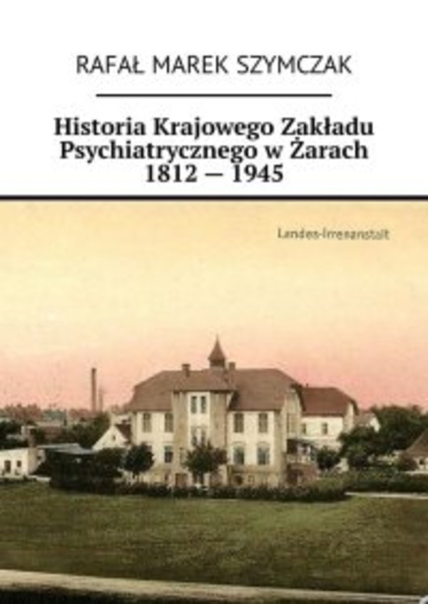 Historia Krajowego Zakładu Psychiatrycznego w Żarach 1812 — 1945 - mobi, epub