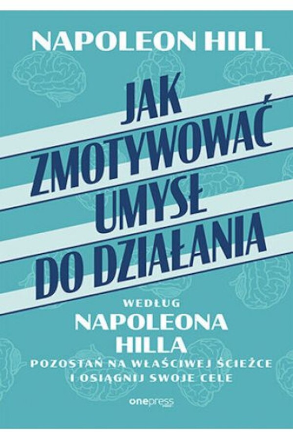 Jak zmotywować umysł do działania według Napoleona Hilla. Pozostań na właściwej ścieżce i osiągnij swoje cele