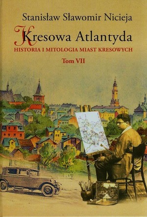 Kresowa Atlantyda Historia i mitologia miast kresowych. Tom 7