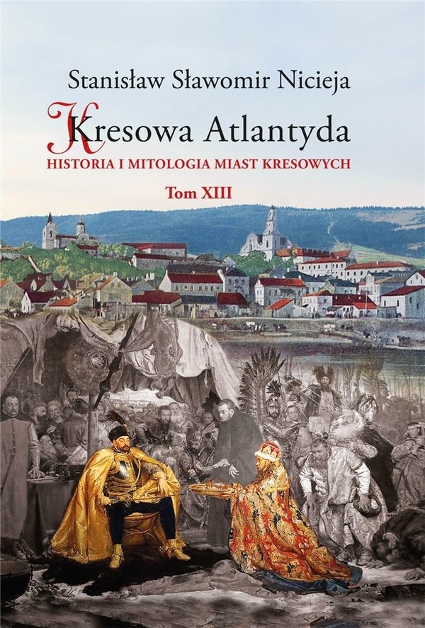 Kresowa Atlantyda Historia i mitologia miast kresowych. Tom 13