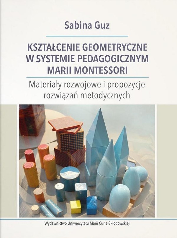 Kształcenie geometryczne w systemie pedagogicznym Marii Montessori Materiały rozwojowe i propozycje rozwiązań metodycznych