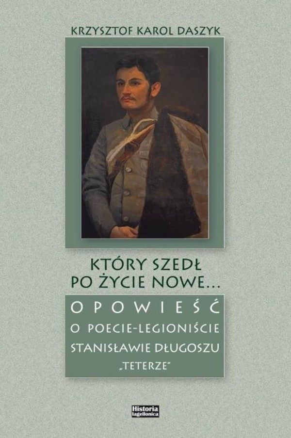 Który szedł po życie nowe... Opowieść o poecie-legioniście Stanisławie Długoszu `Teterze`