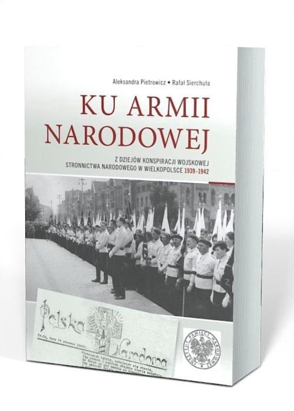 Ku Armii Narodowej Z dziejów konspiracji wojskowej Stronnictwa Narodowego w Wielkopolsce 1939-1942