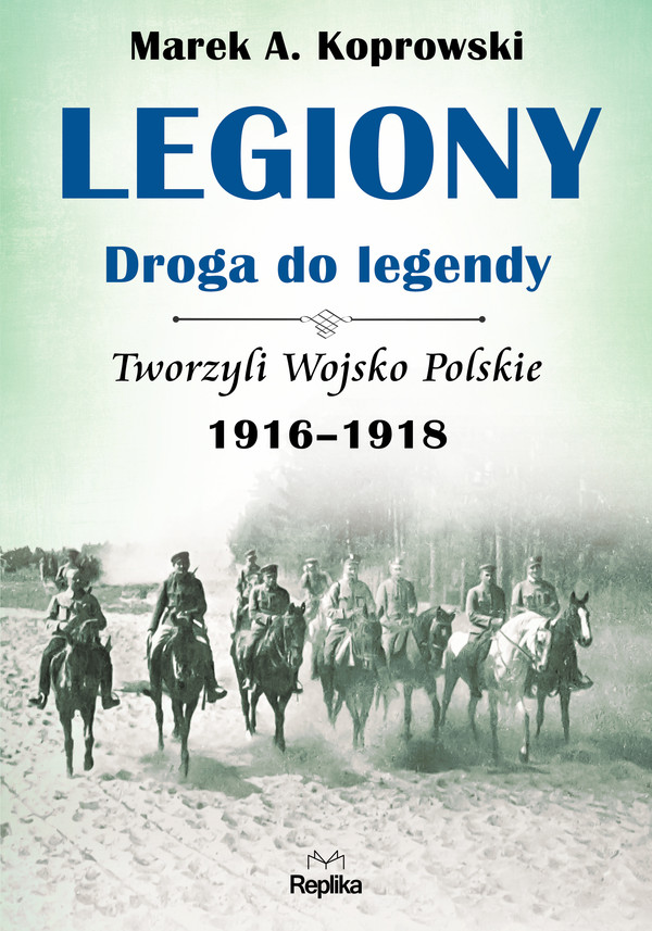 Legiony Droga do legendy Tworzyli Wojsko Polskie 1916-1918