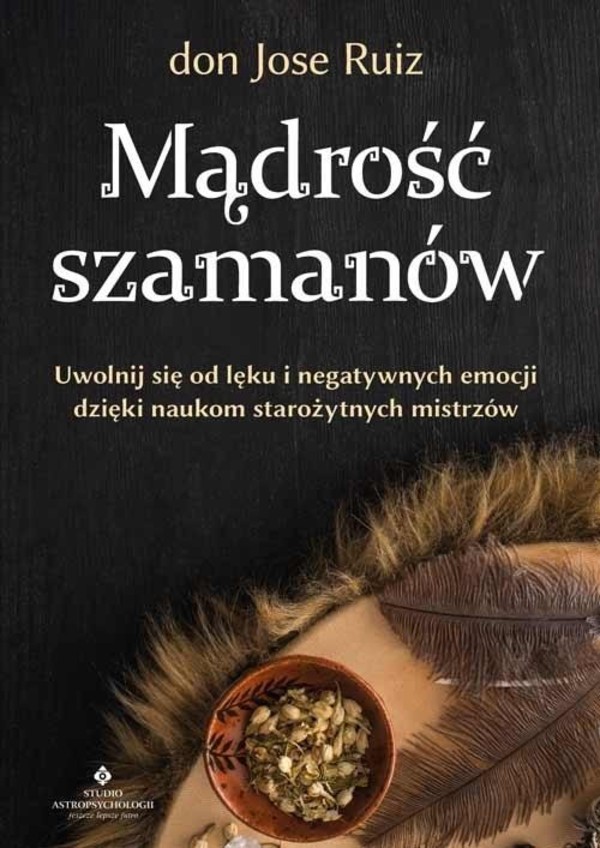 Mądrość szamanów Uwolnij się od lęku i negatywnych emocji dzięki naukom starożytnych szamanów