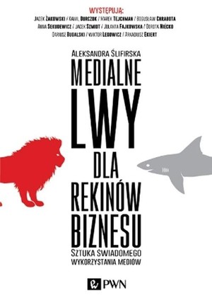 Medialne lwy dla rekinów biznesu Sztuka świadomego wykorzystania mediów