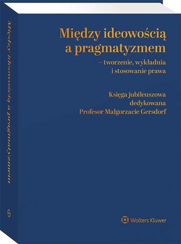 Między ideowością a pragmatyzmem tworzenie, wykładnia i stosowanie prawa Księga Jubileuszowa dedykowana Profesor Małgorzacie Gersdorf
