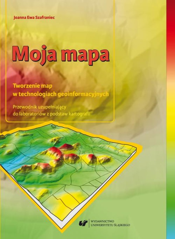 Moja mapa. Tworzenie map w technologiach geoinformacyjnych. Przewodnik uzupełniający do laboratoriów z podstaw kartografii + Zawartość płyty do pobrania - pdf