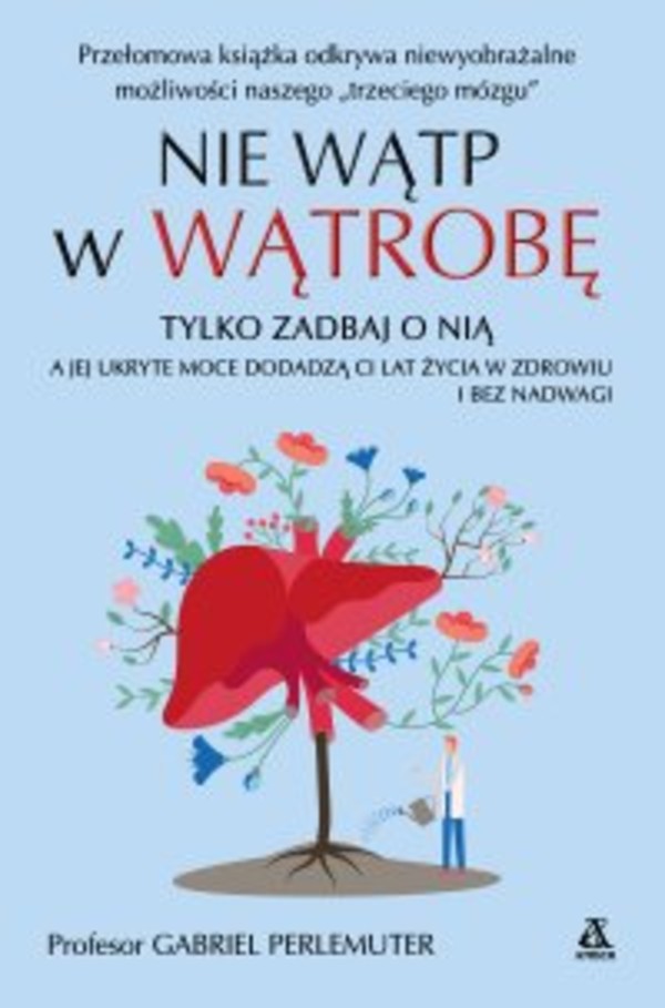 Nie wątp w wątrobę, tylko zadbaj o nią, a jej ukryte moce dodadzą ci lat życia w zdrowiu i bez nadwagi - epub