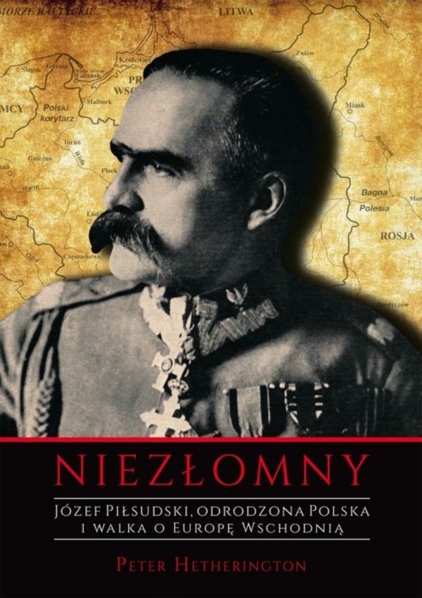 Niezłomny Józef Piłsudski, odrodzona Polska i walka o Europę Wschodnią