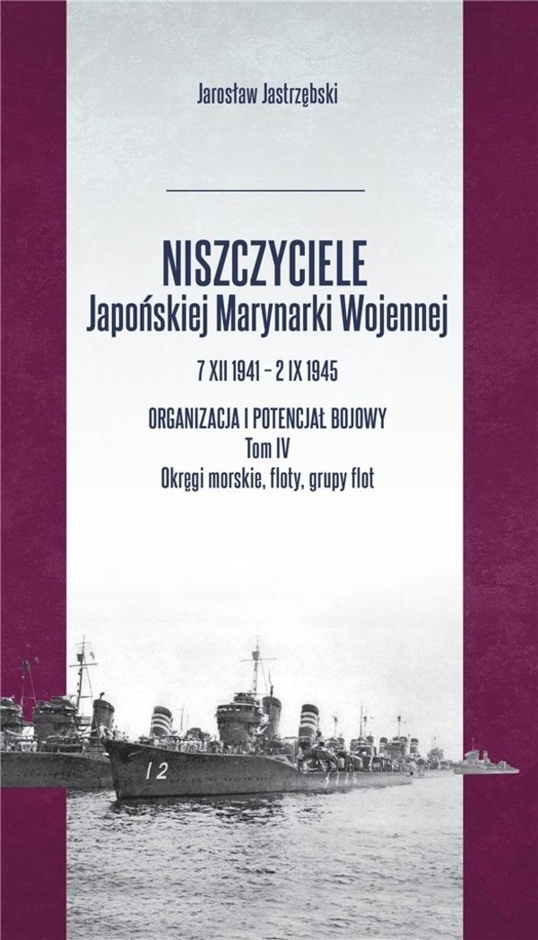 Niszczyciele Japońskiej Marynarki Wojennej 7 XII 1941-2 IX 1945. Organizacja i potencjał bojowy. Tom 4. Okręgi morskie, floty, grupy flot