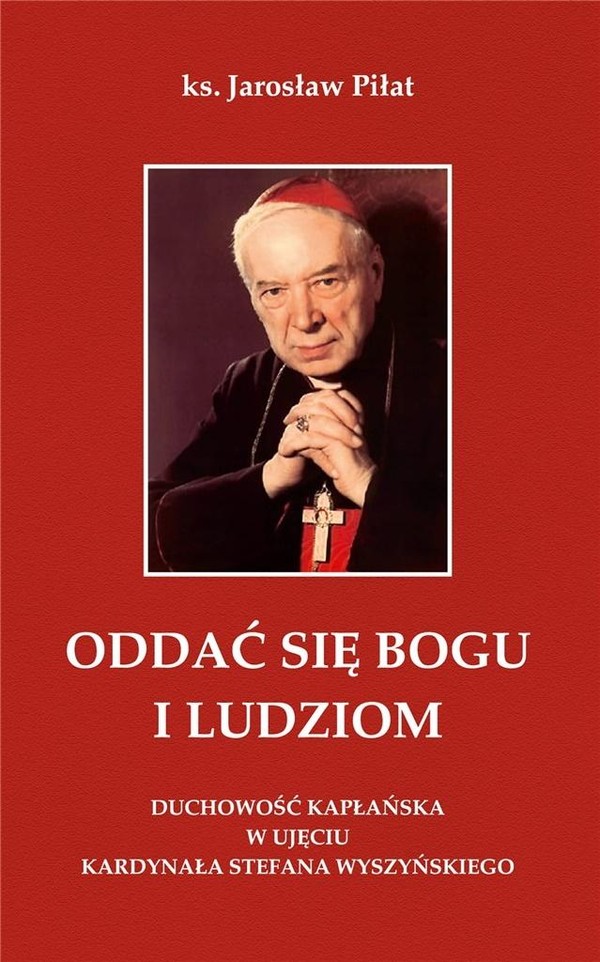 Oddać się Bogu i ludziom Duchowość kapłańska w ujęciu kardynała Stefana Wyszyńskiego