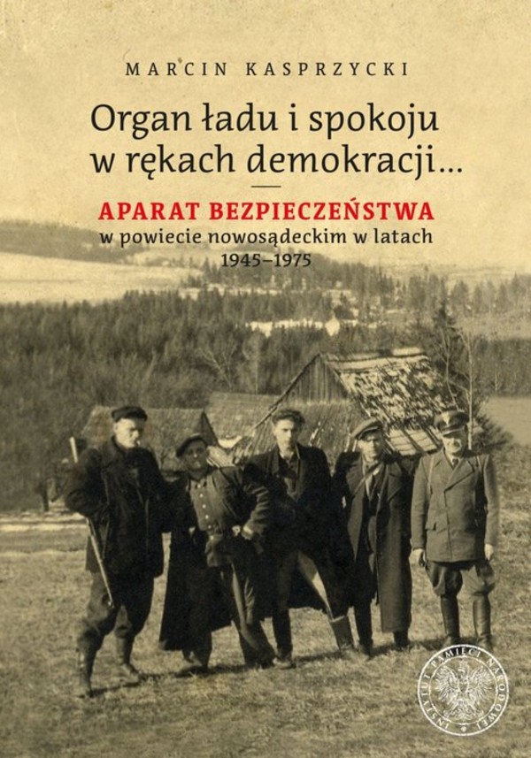 Organ ładu i spokoju w rękach demokracji... Aparat bezpieczeństwa w powiecie nowosądeckim w latach 1945&#8211;1975