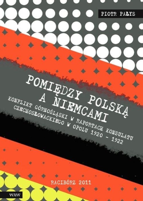 Pomiędzy Polską a Niemcami Konflikt Górnośląski w raportach konsulatu czechosłowackiego w Opolu 1920-1922