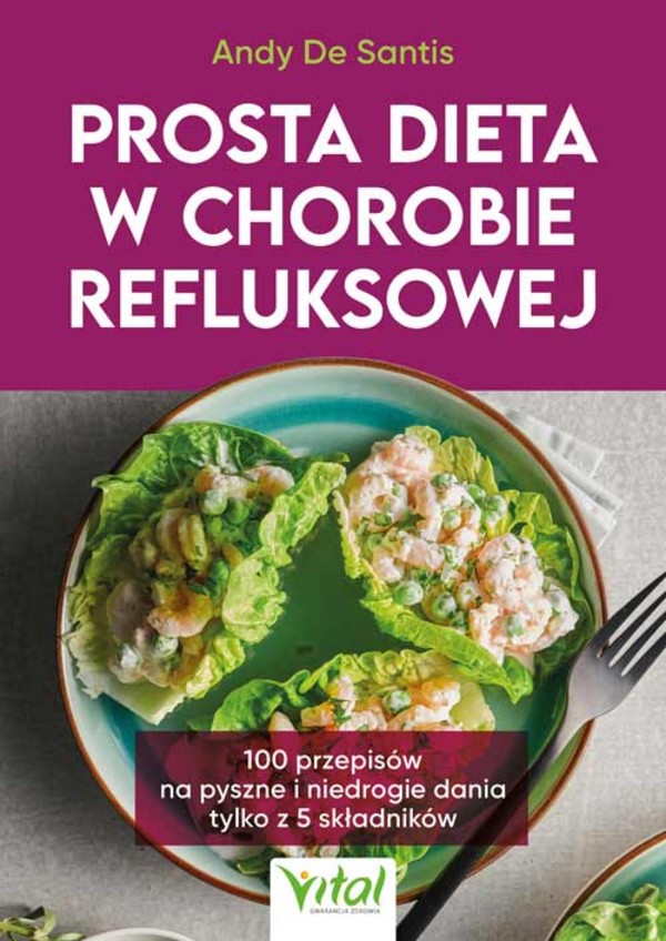 Prosta dieta w chorobie refluksowej 100 przepisów na pyszne i niedrogie dania tylko z 5 składników