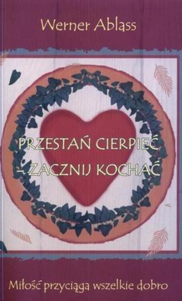 PRZESTAŃ CIERPIEĆ - ZACZNIJ KOCHAĆ Miłość przyciąga wszelkie dobro