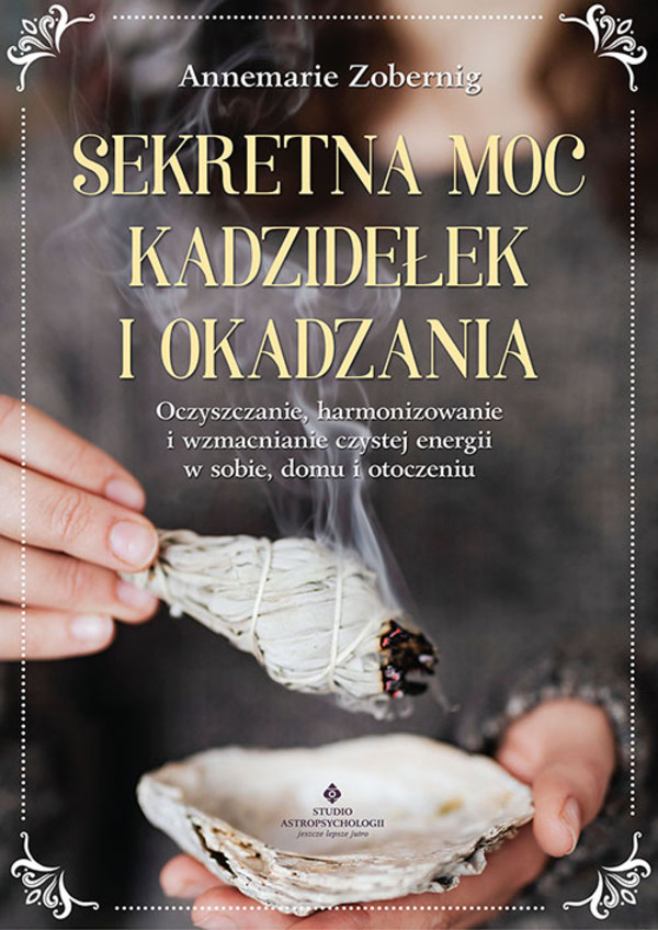 Sekretna moc kadzidełek i okadzania Oczyszczanie, harmonizowanie i wzmacnianie czystej energii w sobie, domu i otoczeniu