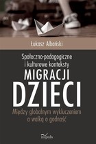 Społeczno-pedagogiczne i kulturowe konteksty migracji dzieci Między globalnym wykluczeniem a walką o godność