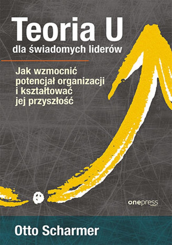 Teoria U dla świadomych liderów. Jak wzmocnić potencjał organizacji i kształtować jej przyszłość - mobi, epub, pdf