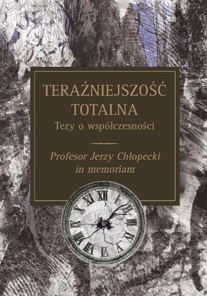 Teraźniejszość totalna. Tezy o współczesności Profesor Jerzy Chłopecki in memoriam