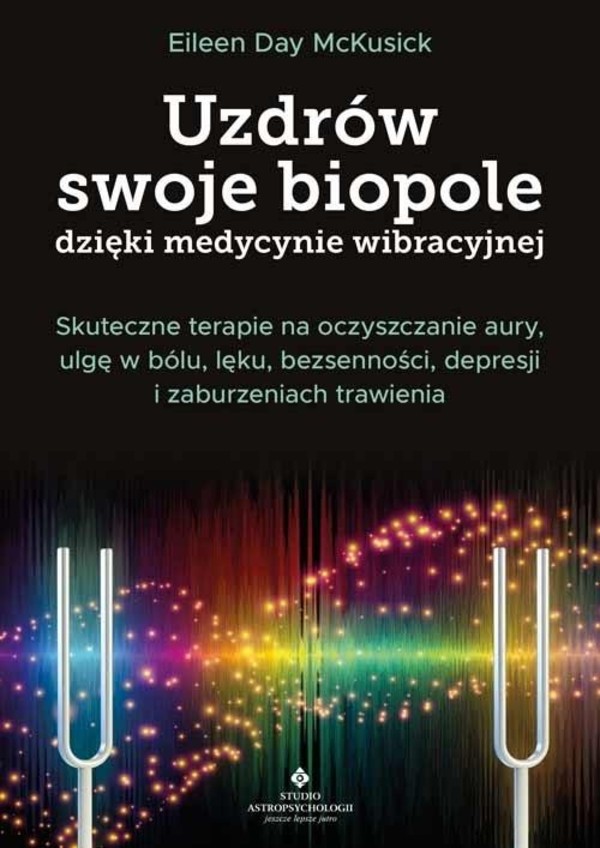 Uzdrów swoje biopole dzięki medycynie wibracyjnej Skuteczne terapie na oczyszczanie aury, ulgę w bólu, lęku, bezsenności, depresji i zaburzeniach trawienia