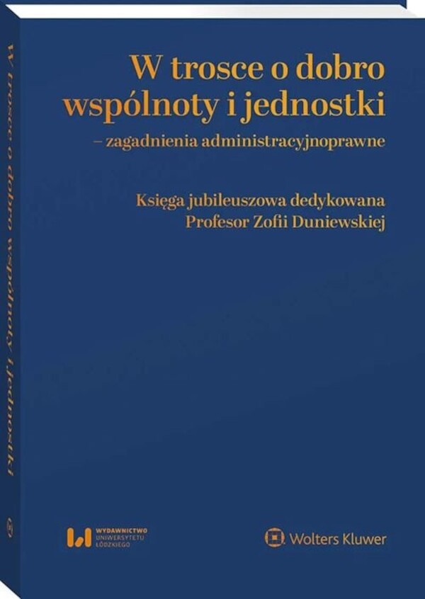 W trosce o dobro wspólnoty i jednostki Zagadnienia administracyjnoprawne Księga jubileuszowa dedykowana Profesor Zofii Duniewskiej