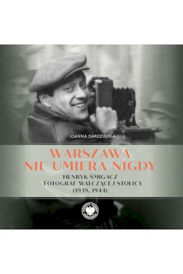 Warszawa nie umiera nigdy Henryk Śmigacz – fotograf walczącej stolicy (1939, 1944)