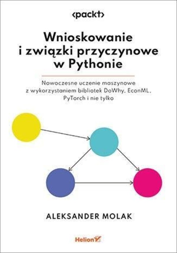 Wnioskowanie i związki przyczynowe w Pythonie Nowoczesne uczenie maszynowe z wykorzystaniem bibliotek dowhy, econml, pytorch i nie tylko