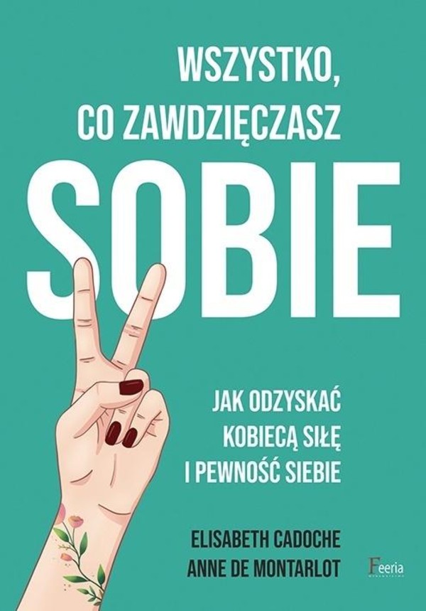 Wszystko, co zawdzięczasz sobie. Jak odzyskać kobiecą siłę i pewność siebie