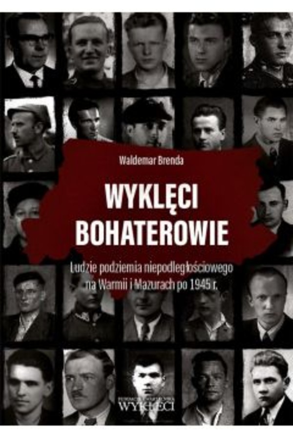 Wyklęci bohaterowie. Ludzie podziemia niepodległościowego na Warmii i Mazurach po 1945 r.