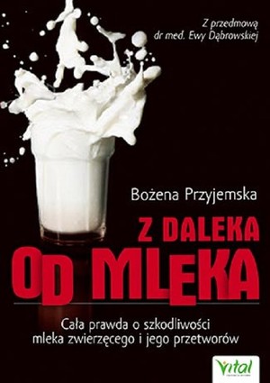 Z daleka od mleka Cała prawda o szkodliwości mleka zwierzęcego i jego przetworów