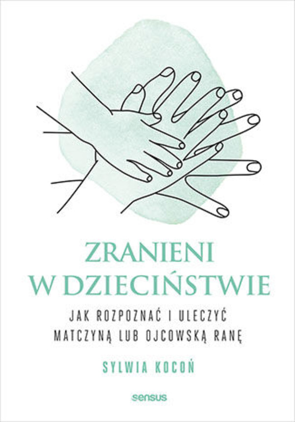 Zranieni w dzieciństwie Jak rozpoznać i uleczyć matczyną lub ojcowską ranę